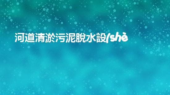 河道清淤污泥脫水設(shè)備解放河道！清新環(huán)保技術(shù)的革新驅(qū)動(dòng)力